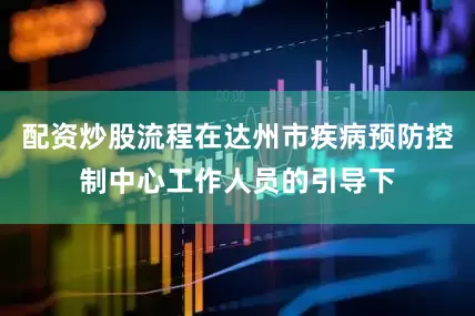 配资炒股流程在达州市疾病预防控制中心工作人员的引导下