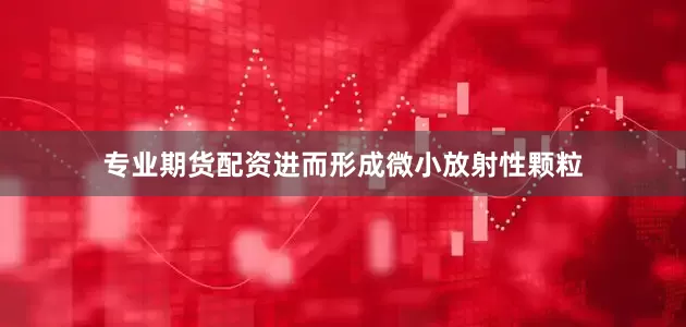 专业期货配资进而形成微小放射性颗粒