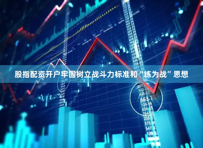 股指配资开户牢固树立战斗力标准和“练为战”思想