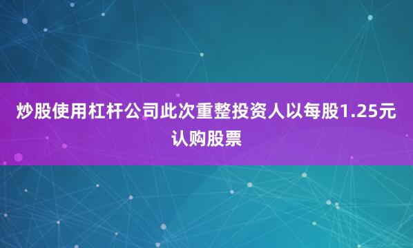 炒股使用杠杆公司此次重整投资人以每股1.25元认购股票