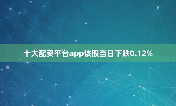 十大配资平台app该股当日下跌0.12%