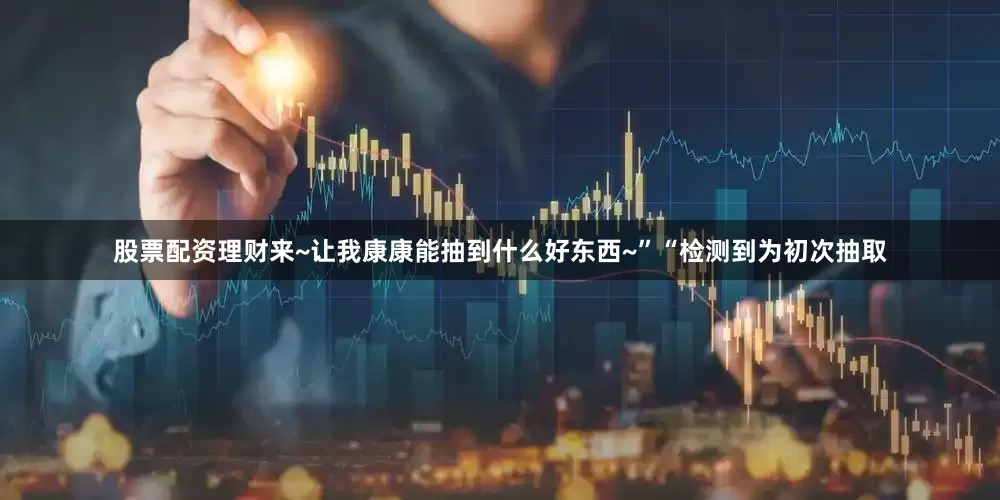 股票配资理财来~让我康康能抽到什么好东西~”“检测到为初次抽取