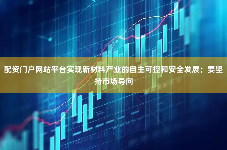 配资门户网站平台实现新材料产业的自主可控和安全发展；要坚持市场导向