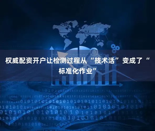 权威配资开户让检测过程从 “技术活” 变成了 “标准化作业”