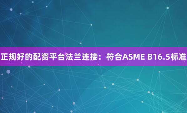 正规好的配资平台法兰连接：符合ASME B16.5标准