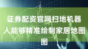 证券配资官网扫地机器人能够精准绘制家居地图