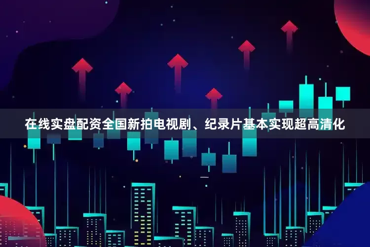 在线实盘配资全国新拍电视剧、纪录片基本实现超高清化