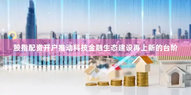 股指配资开户推动科技金融生态建设再上新的台阶