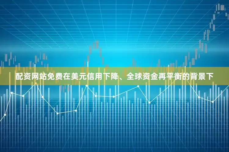 配资网站免费在美元信用下降、全球资金再平衡的背景下