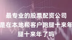 最专业的股票配资公司我不是在本地帮客户跑腿十来年了吗