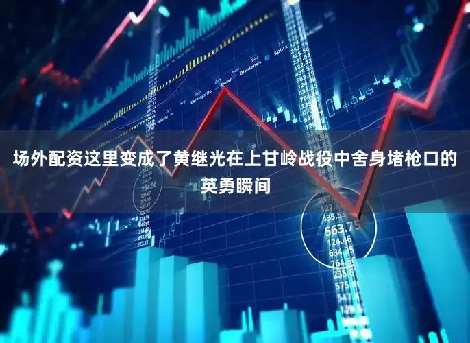 场外配资这里变成了黄继光在上甘岭战役中舍身堵枪口的英勇瞬间