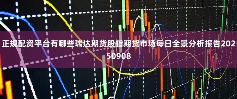 正规配资平台有哪些瑞达期货股指期货市场每日全景分析报告20250908