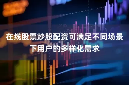 在线股票炒股配资可满足不同场景下用户的多样化需求