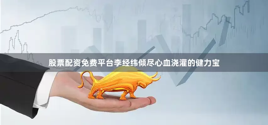 股票配资免费平台李经纬倾尽心血浇灌的健力宝