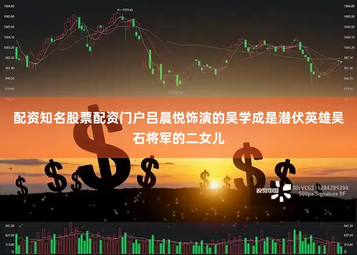 配资知名股票配资门户吕晨悦饰演的吴学成是潜伏英雄吴石将军的二女儿