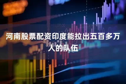 河南股票配资印度能拉出五百多万人的队伍